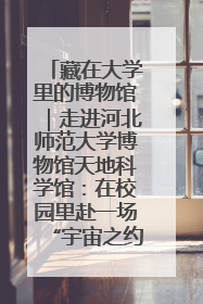 藏在大学里的博物馆｜走进河北师范大学博物馆天地科学馆：在校园里赴一场“宇宙之约”