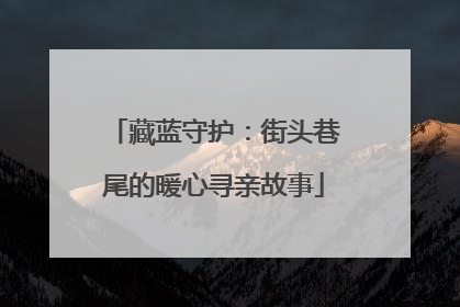 藏蓝守护：街头巷尾的暖心寻亲故事