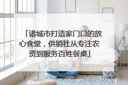诸城市打造家门口的放心食堂，供销社从专注农资到服务百姓餐桌