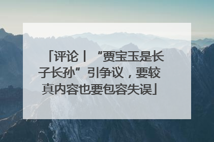 评论丨“贾宝玉是长子长孙”引争议，要较真内容也要包容失误