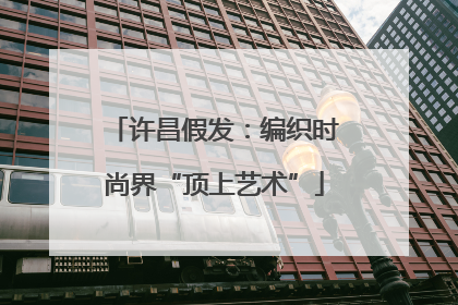 许昌假发：编织时尚界“顶上艺术”