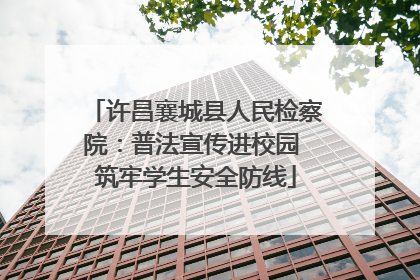 许昌襄城县人民检察院：普法宣传进校园 筑牢学生安全防线