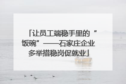 让员工端稳手里的“饭碗”——石家庄企业多举措稳岗促就业