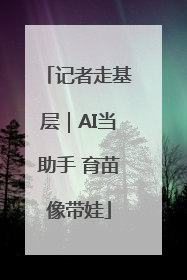 记者走基层｜AI当助手 育苗像带娃