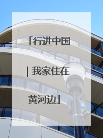 行进中国｜我家住在黄河边