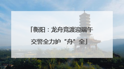 衡阳：龙舟竞渡迎端午 交警全力护“舟”全