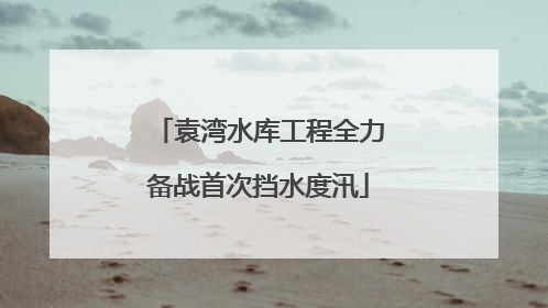 袁湾水库工程全力备战首次挡水度汛