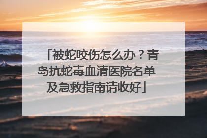 被蛇咬伤怎么办？青岛抗蛇毒血清医院名单及急救指南请收好
