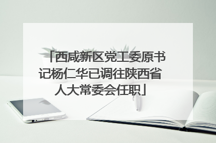 西咸新区党工委原书记杨仁华已调往陕西省人大常委会任职