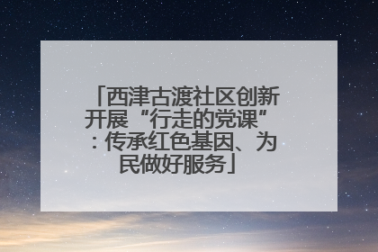 西津古渡社区创新开展“行走的党课”：传承红色基因、为民做好服务