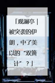 观澜亭｜被突袭的伊朗，中了美以的“双簧计”？