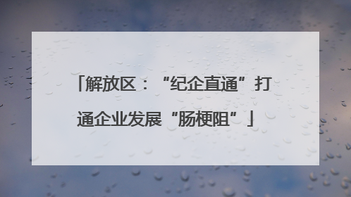 解放区：“纪企直通”打通企业发展“肠梗阻”