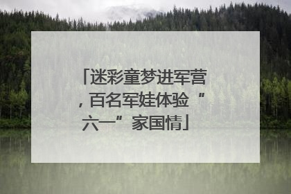 迷彩童梦进军营，百名军娃体验“六一”家国情