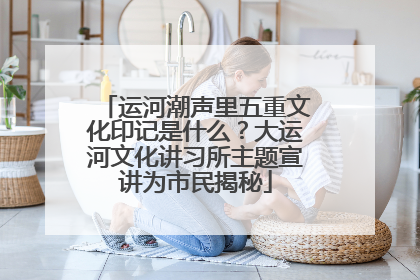 运河潮声里五重文化印记是什么？大运河文化讲习所主题宣讲为市民揭秘