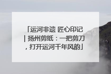 运河非遗 匠心印记｜扬州剪纸：一把剪刀，打开运河千年风韵