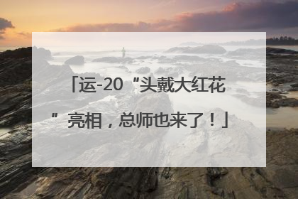 运-20“头戴大红花”亮相，总师也来了！