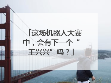 这场机器人大赛中，会有下一个“王兴兴”吗？