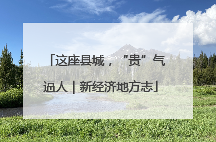 这座县城，“贵”气逼人｜新经济地方志