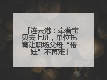 连云港：牵着宝贝去上班，单位托育让职场父母“带娃”不再难