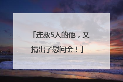 连救5人的他，又捐出了慰问金！
