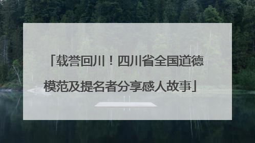 载誉回川！四川省全国道德模范及提名者分享感人故事