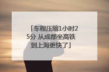 车程压缩1小时25分 从成都坐高铁到上海更快了
