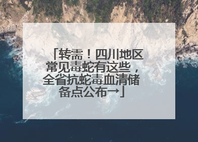转需！四川地区常见毒蛇有这些，全省抗蛇毒血清储备点公布→