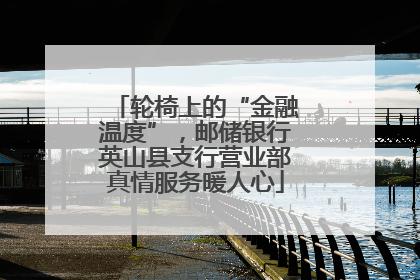 轮椅上的“金融温度”，邮储银行英山县支行营业部真情服务暖人心