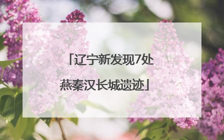 辽宁新发现7处燕秦汉长城遗迹