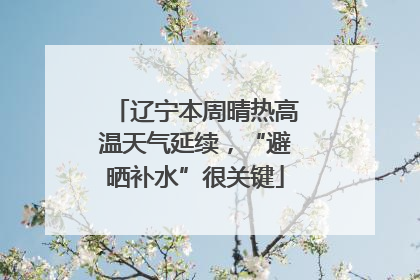 辽宁本周晴热高温天气延续，“避晒补水”很关键