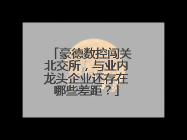 豪德数控闯关北交所，与业内龙头企业还存在哪些差距？