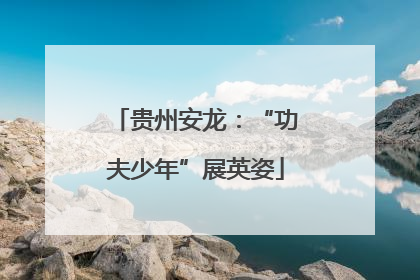 贵州安龙：“功夫少年”展英姿
