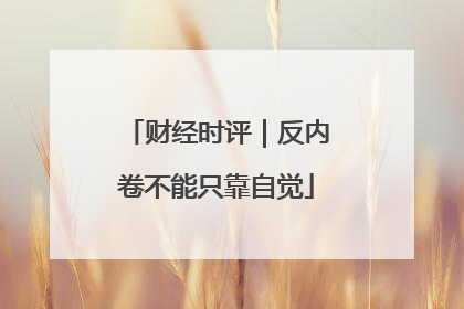 财经时评｜反内卷不能只靠自觉