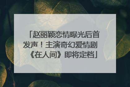 赵丽颖恋情曝光后首发声！主演奇幻爱情剧《在人间》即将定档