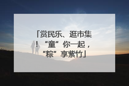 赏民乐、逛市集！“童”你一起，“粽”享紫竹