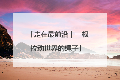 走在最前沿｜一根拉动世界的绳子