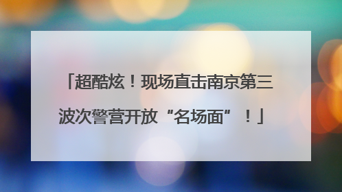 超酷炫！现场直击南京第三波次警营开放“名场面”！