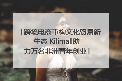 跨境电商重构文化贸易新生态 Kilimall助力万名非洲青年创业