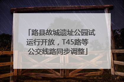 路县故城遗址公园试运行开放，T45路等公交线路同步调整