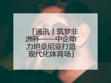 通讯丨筑梦非洲杯——中企助力坦桑尼亚打造现代化体育场