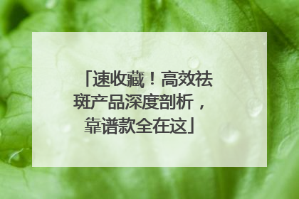速收藏！高效祛斑产品深度剖析，靠谱款全在这