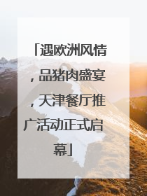 遇欧洲风情，品猪肉盛宴，天津餐厅推广活动正式启幕