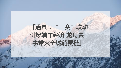 道县：“三赛”联动引爆端午经济 龙舟赛事带火全城消费链