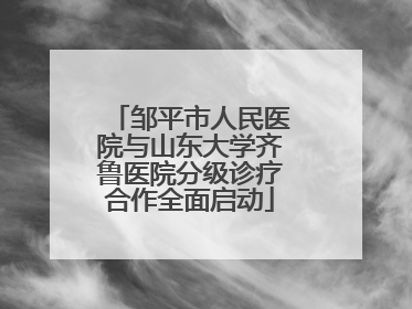 邹平市人民医院与山东大学齐鲁医院分级诊疗合作全面启动