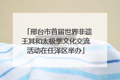 邢台市首届世界非遗王其和太极拳文化交流活动在任泽区举办