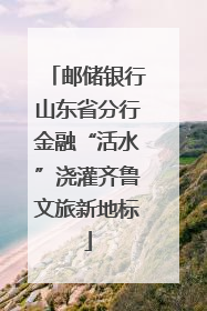 邮储银行山东省分行金融“活水”浇灌齐鲁文旅新地标