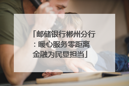 邮储银行郴州分行：暖心服务零距离 金融为民显担当