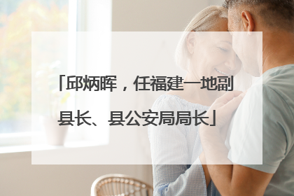 邱炳晖，任福建一地副县长、县公安局局长