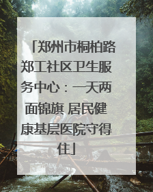 郑州市桐柏路郑工社区卫生服务中心：一天两面锦旗 居民健康基层医院守得住