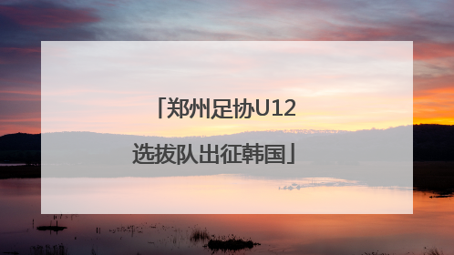郑州足协U12选拔队出征韩国